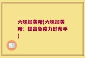 六味加黄精(六味加黄精：提高免疫力好帮手)