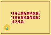 壮骨王腹蛇黄精胶囊(壮骨王腹蛇黄精胶囊：补钙佳品)