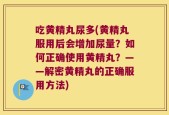 吃黄精丸尿多(黄精丸服用后会增加尿量？如何正确使用黄精丸？——解密黄精丸的正确服用方法)
