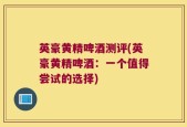 英豪黄精啤酒测评(英豪黄精啤酒：一个值得尝试的选择)
