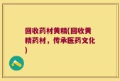 回收药材黄精(回收黄精药材，传承医药文化)