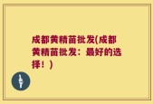 成都黄精苗批发(成都黄精苗批发：最好的选择！)