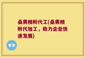 桑黄精粉代工(桑黄精粉代加工，助力企业快速发展)