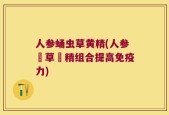 人参蛹虫草黄精(人参蟲草黃精组合提高免疫力)