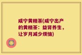 咸宁黄精茶(咸宁出产的黄精茶：益肾养生，让岁月减少烦恼)