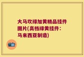 大马坎绿加黄精品挂件图片(高档绿黄挂件：马来西亚制造)