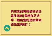 药店卖的黄精是熟的还是生黄精(黄精在药店中一般出售的是熟黄精还是生黄精？)