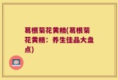 葛根菊花黄精(葛根菊花黄精：养生佳品大盘点)