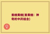 姜精黄精(姜黄精：神奇的中药组合)
