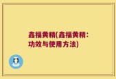 鑫福黄精(鑫福黄精：功效与使用方法)