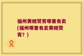 福州黄精赞育哪里有卖(福州哪里有卖黄精赞育？)