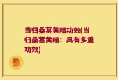 当归桑葚黄精功效(当归桑葚黄精：具有多重功效)