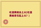 吃酒黄精会上火(吃酒黄精易引起上火？)
