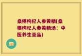 桑椹枸杞人参黄精(桑椹枸杞人参黄精汤：中医养生圣品)