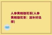 人参黄精雄花茶(人参黄精雄花茶：滋补好选择)
