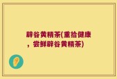 辟谷黄精茶(重拾健康，尝鲜辟谷黄精茶)