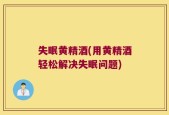 失眠黄精酒(用黄精酒轻松解决失眠问题)