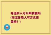 寒湿的人可以喝黄精吗(寒湿体质人可否食用黄精？)