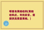 哪里有黄精收购(黄精收购点，寻找卖家，需提供高质量黄精。)