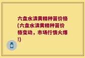 六盘水滇黄精种苗价格(六盘水滇黄精种苗价格变动，市场行情火爆!)