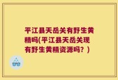 平江县天岳关有野生黄精吗(平江县天岳关现有野生黄精资源吗？)