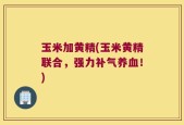 玉米加黄精(玉米黄精联合，强力补气养血！)