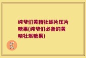 纯爷们黄精牡蛎片压片糖果(纯爷们必备的黄精牡蛎糖果)