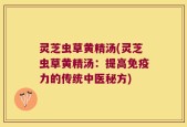 灵芝虫草黄精汤(灵芝虫草黄精汤：提高免疫力的传统中医秘方)