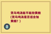 煲乌鸡汤能不能放黄精(煲乌鸡汤是否适合加黄精？)