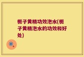 栀子黄精功效泡水(栀子黄精泡水的功效和好处)