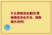 什么黄精泡水最好(黄精最佳泡水方法，提取最大功效)