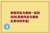 葛根何首乌黄精一起的功效(葛根何首乌黄精合用功效丰富)