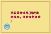 回收黄精成品(回收黄精成品，拯救绿色环境)