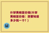 什邡黄精苗价格(什邡黄精苗价格：想要知道多少钱一个？)