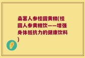 桑葚人参桂圆黄精(桂圆人参黄精饮——增强身体抵抗力的健康饮料)