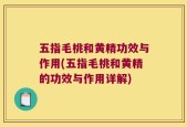 五指毛桃和黄精功效与作用(五指毛桃和黄精的功效与作用详解)
