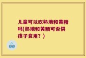 儿童可以吃熟地和黄精吗(熟地和黄精可否供孩子食用？)