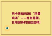 玛卡黄精鸡汤(“玛黄鸡汤”——补血养颜、壮阳健身的绝佳选择)