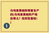 乌鸡姜黄精粉哪里生产的(乌鸡姜黄精粉产地在哪儿？找到答案啦！)