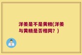 洋姜是不是黄精(洋姜与黄精是否相同？)