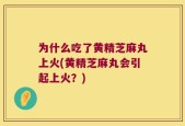 为什么吃了黄精芝麻丸上火(黄精芝麻丸会引起上火？)