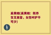 奚黄精(奚黄精：既养生又美容，女性呵护不可少)