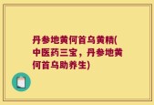 丹参地黄何首乌黄精(中医药三宝，丹参地黄何首乌助养生)