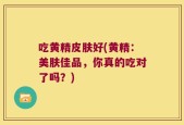 吃黄精皮肤好(黄精：美肤佳品，你真的吃对了吗？)