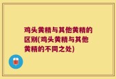鸡头黄精与其他黄精的区别(鸡头黄精与其他黄精的不同之处)