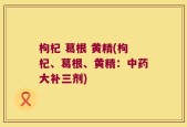 枸杞 葛根 黄精(枸杞、葛根、黄精：中药大补三剂)