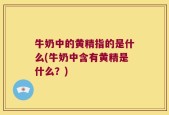 牛奶中的黄精指的是什么(牛奶中含有黄精是什么？)
