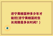 遂宁黄精苗种多少年才能挖(遂宁黄精苗的生长周期是多长时间？)