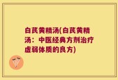 白芪黄精汤(白芪黄精汤：中医经典方剂治疗虚弱体质的良方)