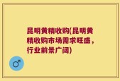 昆明黄精收购(昆明黄精收购市场需求旺盛，行业前景广阔)
